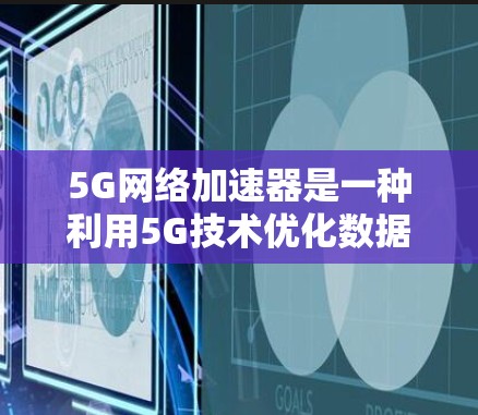 5G网络加速器是一种利用5G技术优化数据传输的高科技工具,旨在通过加速5G网络来提升用户体验。以下是对该技术的详细介绍 5G网络加速器是一种利用5G技术优化数据传输的高科技工具,旨在通过加速5G网络来提升用户体验。以下是对该技术的详细介绍