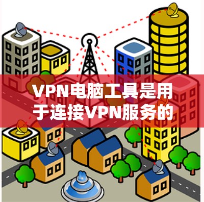 VPN电脑工具是用于连接VPN服务的电脑软件和工具,它们通常包括以下几个方面 VPN电脑工具是用于连接VPN服务的电脑软件和工具,它们通常包括以下几个方面