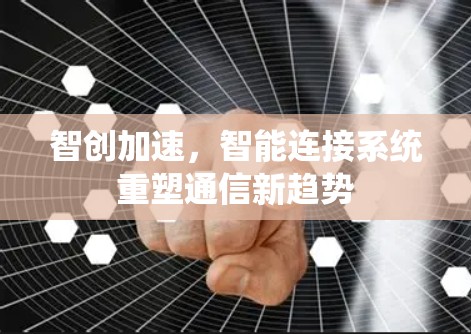 智创加速,智能连接系统重塑通信新趋势 智创加速,智能连接系统重塑通信新趋势