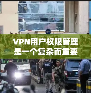 VPN用户权限管理是一个复杂而重要的环节,通常涉及以下几个方面 VPN用户权限管理是一个复杂而重要的环节,通常涉及以下几个方面