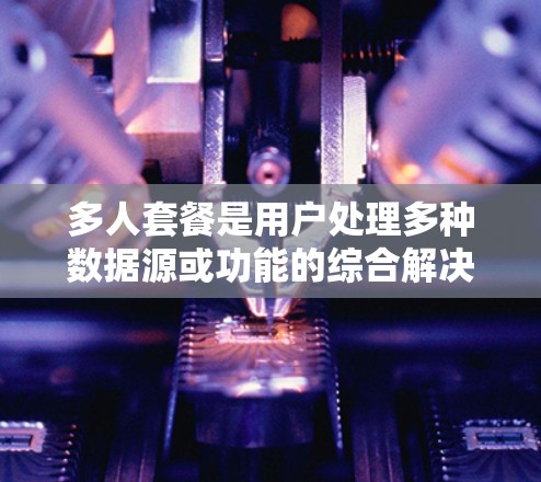多人套餐是用户处理多种数据源或功能的综合解决方案。以下是其详细分析 多人套餐是用户处理多种数据源或功能的综合解决方案。以下是其详细分析