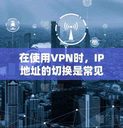 在使用VPN时,IP地址的切换是常见且重要的操作步骤。以下是详细的步骤指南 在使用VPN时,IP地址的切换是常见且重要的操作步骤。以下是详细的步骤指南