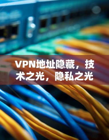 VPN地址隐藏,技术之光,隐私之光 VPN地址隐藏,技术之光,隐私之光