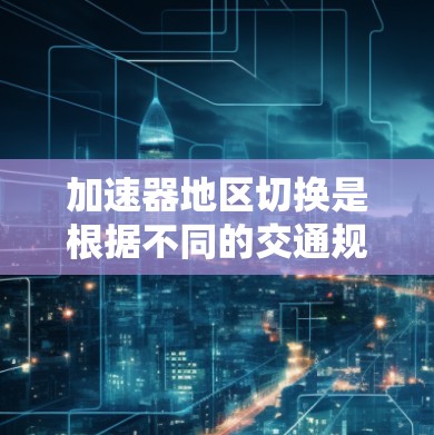 加速器地区切换是根据不同的交通规则和限制来优化加速器使用的关键步骤。以下是对这一过程的详细分析和建议 加速器地区切换是根据不同的交通规则和限制来优化加速器使用的关键步骤。以下是对这一过程的详细分析和建议