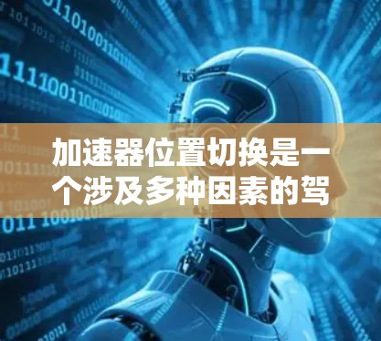 加速器位置切换是一个涉及多种因素的驾驶挑战,主要需要综合分析当前的驾驶环境、车辆性能以及驾驶策略来实现。以下是对加速器位置切换的分步解释 加速器位置切换是一个涉及多种因素的驾驶挑战,主要需要综合分析当前的驾驶环境、车辆性能以及驾驶策略来实现。以下是对加速器位置切换的分步解释