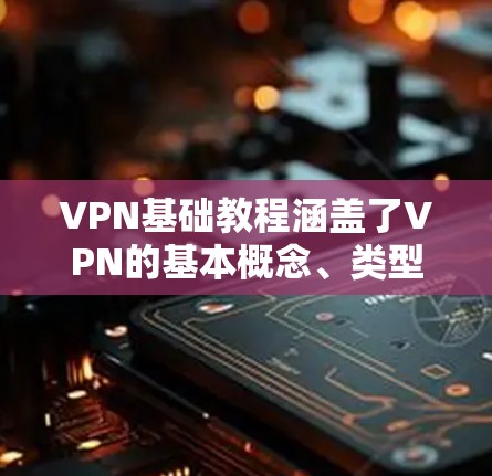 VPN基础教程涵盖了VPN的基本概念、类型、设置步骤、安全注意事项以及后续维护的重要性。以下是分点总结 VPN基础教程涵盖了VPN的基本概念、类型、设置步骤、安全注意事项以及后续维护的重要性。以下是分点总结
