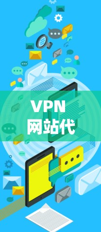 VPN 网站代理,技术与应用 VPN 网站代理,技术与应用
