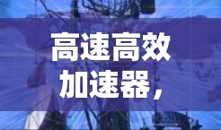 高速高效加速器,助力数字生活的高效解决方案 高速高效加速器,助力数字生活的高效解决方案