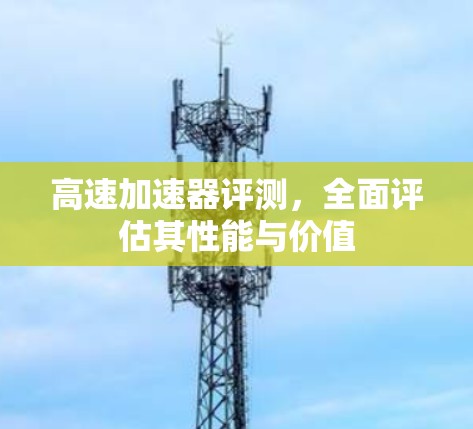 高速加速器评测,全面评估其性能与价值 高速加速器评测,全面评估其性能与价值
