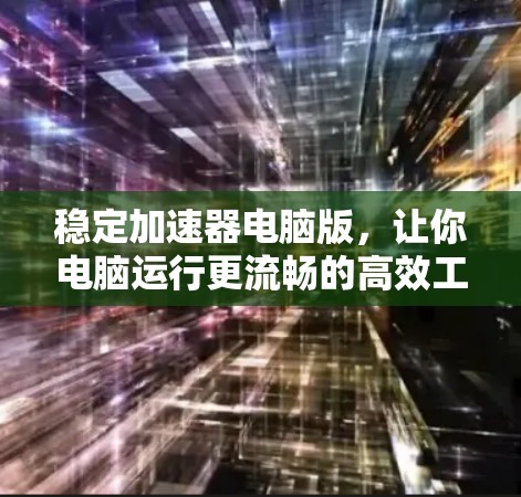 稳定加速器电脑版,让你电脑运行更流畅的高效工具 稳定加速器电脑版,让你电脑运行更流畅的高效工具