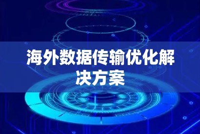 海外数据传输优化解决方案 海外数据传输优化解决方案