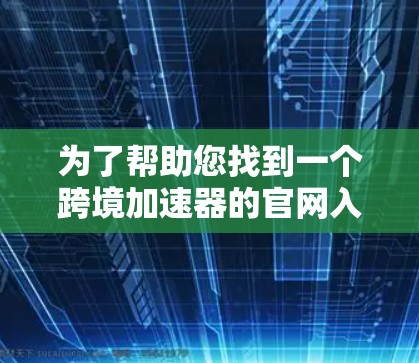 为了帮助您找到一个跨境加速器的官网入口,以下是几个常见的加速器网站及其适用场景 为了帮助您找到一个跨境加速器的官网入口,以下是几个常见的加速器网站及其适用场景