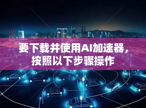 要下载并使用AI加速器,按照以下步骤操作 要下载并使用AI加速器,按照以下步骤操作