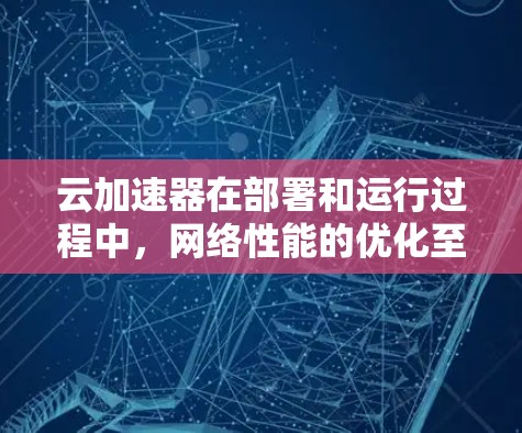 云加速器在部署和运行过程中,网络性能的优化至关重要。以下是一些关于云加速器网络优化的建议和方法 云加速器在部署和运行过程中,网络性能的优化至关重要。以下是一些关于云加速器网络优化的建议和方法