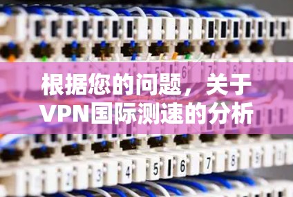 根据您的问题,关于VPN国际测速的分析如下 根据您的问题,关于VPN国际测速的分析如下