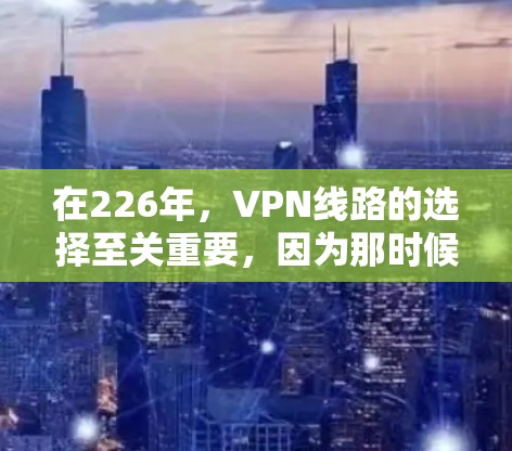 在226年,VPN线路的选择至关重要,因为那时候全球的网络状况可能会有所变化,但总体趋势仍然是选择安全性高、覆盖广且价格合理的服务。以下是一些推荐的VPN线路和服务,涵盖不同需求和用途 在226年,VPN线路的选择至关重要,因为那时候全球的网络状况可能会有所变化,但总体趋势仍然是选择安全性高、覆盖广且价格合理的服务。以下是一些推荐的VPN线路和服务,涵盖不同需求和用途
