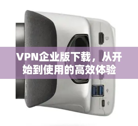 VPN企业版下载,从开始到使用的高效体验 VPN企业版下载,从开始到使用的高效体验