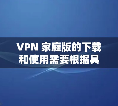 VPN 家庭版的下载和使用需要根据具体的需求和安全情况来决定。以下是一些基本步骤和注意事项,帮助您顺利使用VPN家庭版 VPN 家庭版的下载和使用需要根据具体的需求和安全情况来决定。以下是一些基本步骤和注意事项,帮助您顺利使用VPN家庭版