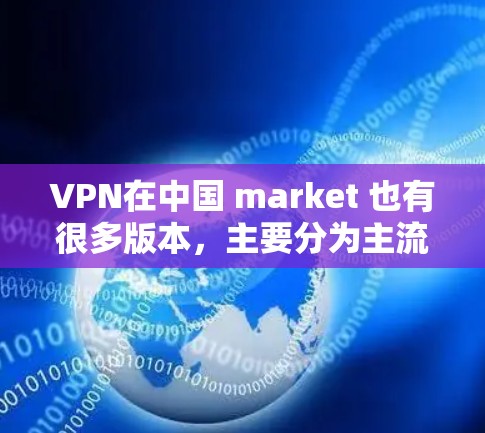 VPN在中国 market 也有很多版本,主要分为主流的软件版和移动应用版,还有一些定制化的VPN服务。以下是一些常见的VPN版本及其特点 VPN在中国 market 也有很多版本,主要分为主流的软件版和移动应用版,还有一些定制化的VPN服务。以下是一些常见的VPN版本及其特点