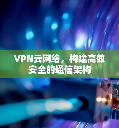 VPN云网络,构建高效安全的通信架构 VPN云网络,构建高效安全的通信架构