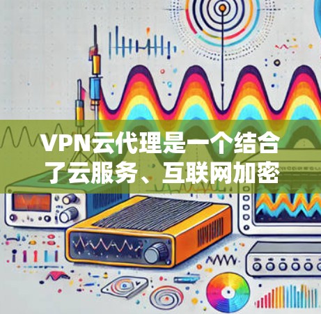 VPN云代理是一个结合了云服务、互联网加密传输和管理技术的系统,旨在为用户提供高效、安全的VPN服务。以下是对其功能和应用的详细分析 VPN云代理是一个结合了云服务、互联网加密传输和管理技术的系统,旨在为用户提供高效、安全的VPN服务。以下是对其功能和应用的详细分析