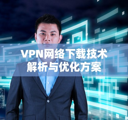 VPN网络下载技术解析与优化方案 VPN网络下载技术解析与优化方案