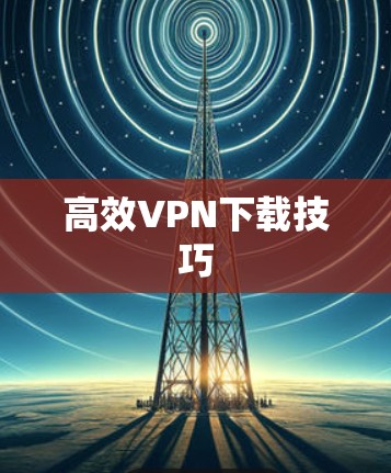 高效VPN下载技巧 高效VPN下载技巧