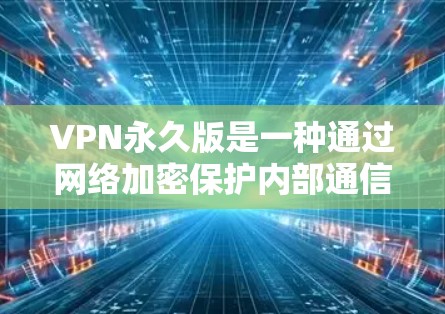 VPN永久版是一种通过网络加密保护内部通信的安全网络服务,永久版是指无需更换设备或防火墙即可长期使用的VPN服务。以下是对 VPN 建议的详细总结 VPN永久版是一种通过网络加密保护内部通信的安全网络服务,永久版是指无需更换设备或防火墙即可长期使用的VPN服务。以下是对 VPN 建议的详细总结