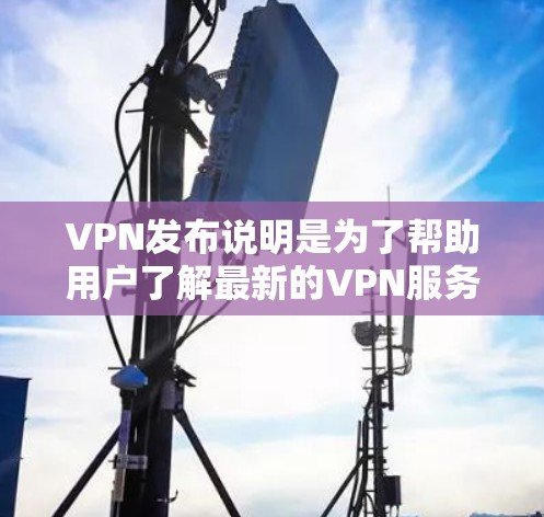 VPN发布说明是为了帮助用户了解最新的VPN服务发布情况,包括新的版本、功能更新、用户反馈等。以下是一些常见的VPN发布说明可能包含的内容和建议 VPN发布说明是为了帮助用户了解最新的VPN服务发布情况,包括新的版本、功能更新、用户反馈等。以下是一些常见的VPN发布说明可能包含的内容和建议