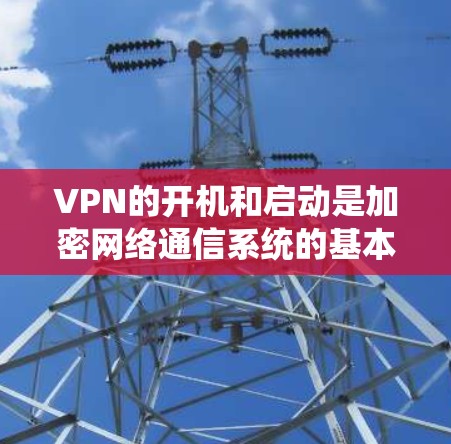 VPN的开机和启动是加密网络通信系统的基本操作步骤,确保数据的安全传输。以下是VPN开机启动的步骤 VPN的开机和启动是加密网络通信系统的基本操作步骤,确保数据的安全传输。以下是VPN开机启动的步骤