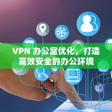 VPN 办公室优化,打造高效安全的办公环境 VPN 办公室优化,打造高效安全的办公环境