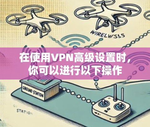 在使用VPN高级设置时,你可以进行以下操作 在使用VPN高级设置时,你可以进行以下操作