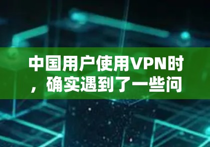 中国用户使用VPN时,确实遇到了一些问题,以下是一些总结 中国用户使用VPN时,确实遇到了一些问题,以下是一些总结