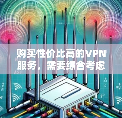 购买性价比高的VPN服务,需要综合考虑多个因素,以下是一些建议和步骤 购买性价比高的VPN服务,需要综合考虑多个因素,以下是一些建议和步骤