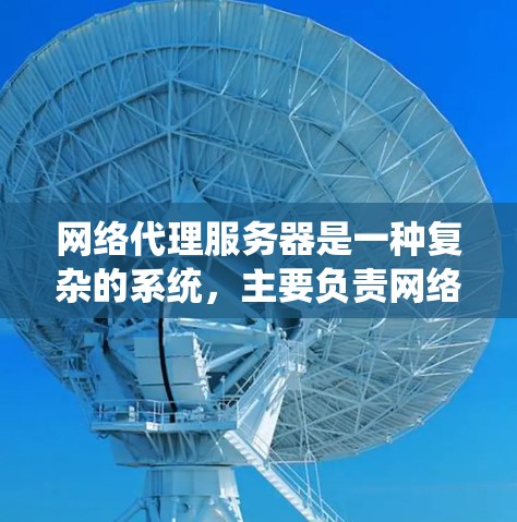 网络代理服务器是一种复杂的系统,主要负责网络设备之间的通信和数据处理。以下是对该概念的详细介绍 网络代理服务器是一种复杂的系统,主要负责网络设备之间的通信和数据处理。以下是对该概念的详细介绍