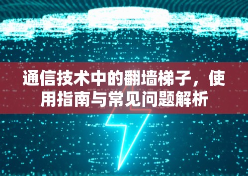 通信技术中的翻墙梯子,使用指南与常见问题解析 通信技术中的翻墙梯子,使用指南与常见问题解析