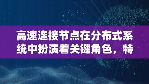 高速连接节点在分布式系统中扮演着关键角色,特别是在确保数据一致性和高可靠性方面。以下是对高速连接节点的详细分析 高速连接节点在分布式系统中扮演着关键角色,特别是在确保数据一致性和高可靠性方面。以下是对高速连接节点的详细分析