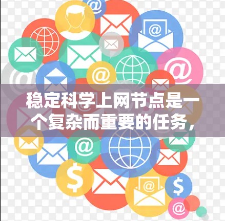 稳定科学上网节点是一个复杂而重要的任务,需要综合管理、基础设施、政策、资源等多个方面进行有效处理。以下是详细的解决方案 稳定科学上网节点是一个复杂而重要的任务,需要综合管理、基础设施、政策、资源等多个方面进行有效处理。以下是详细的解决方案
