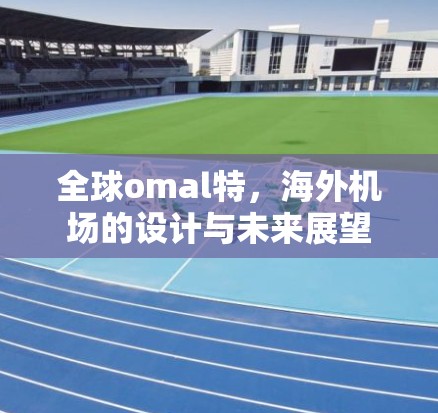 全球omal特,海外机场的设计与未来展望 全球omal特,海外机场的设计与未来展望