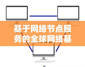 基于网络节点服务的全球网络基础设施,技术与未来展望 基于网络节点服务的全球网络基础设施,技术与未来展望