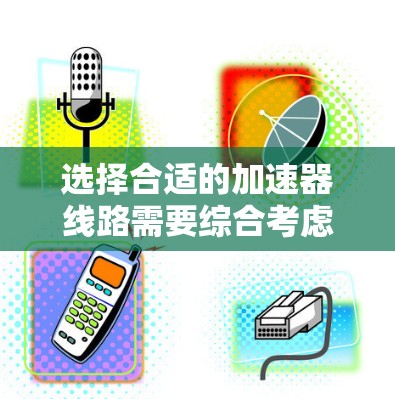 选择合适的加速器线路需要综合考虑多种因素,以下是一步一步的指南 选择合适的加速器线路需要综合考虑多种因素,以下是一步一步的指南