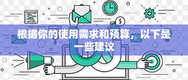 根据你的使用需求和预算,以下是一些建议 根据你的使用需求和预算,以下是一些建议