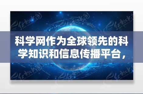 科学网作为全球领先的科学知识和信息传播平台,近年来在多个方面展现了显著的成效和增长。以下是对科学网最新情况的详细分析 科学网作为全球领先的科学知识和信息传播平台,近年来在多个方面展现了显著的成效和增长。以下是对科学网最新情况的详细分析