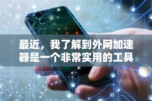 最近,我了解到外网加速器是一个非常实用的工具,可以帮助用户快速提升网页加载速度。以下是一些推荐的外网加速器及其特点,供你参考 最近,我了解到外网加速器是一个非常实用的工具,可以帮助用户快速提升网页加载速度。以下是一些推荐的外网加速器及其特点,供你参考