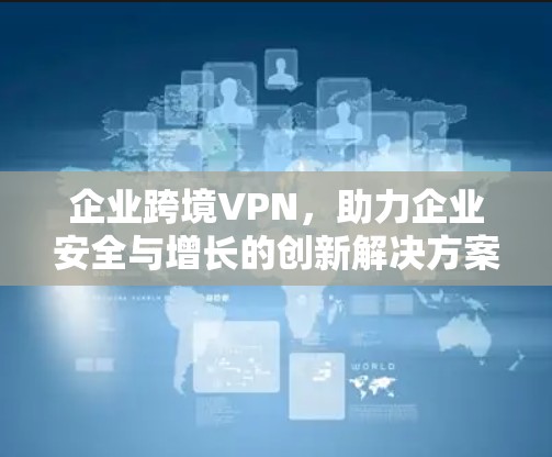 企业跨境VPN,助力企业安全与增长的创新解决方案 企业跨境VPN,助力企业安全与增长的创新解决方案