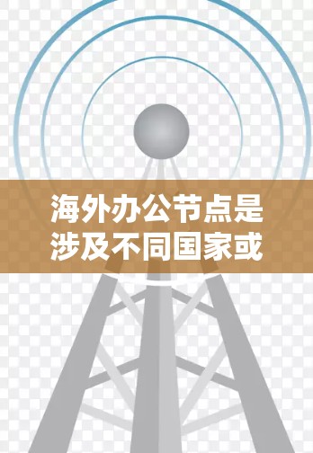 海外办公节点是涉及不同国家或地区的独立办公地点,通常用于组织跨国业务、国际协作或多部门合作。以下是对海外办公节点的详细分析 海外办公节点是涉及不同国家或地区的独立办公地点,通常用于组织跨国业务、国际协作或多部门合作。以下是对海外办公节点的详细分析