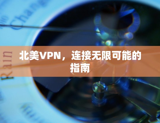 北美VPN,连接无限可能的指南 北美VPN,连接无限可能的指南