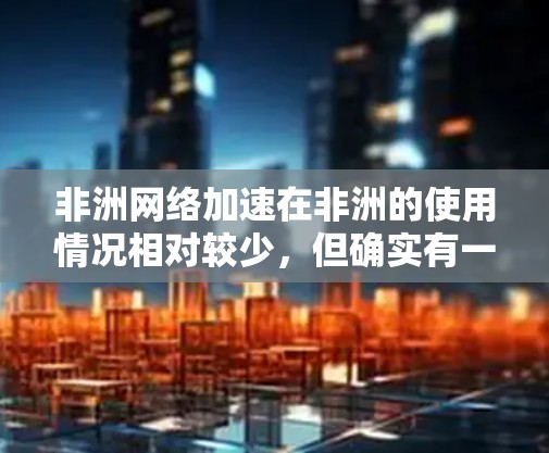 非洲网络加速在非洲的使用情况相对较少，但确实有一些国家和地区依赖网络加速器来解决连接问题。非洲一些国家和地区可能使用网络加速器来连接互联网，以提高网络性能和用户体验。以下是一些关于非洲网络加速的介绍