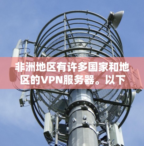 非洲地区有许多国家和地区的VPN服务器。以下是一些主要的非洲VPN服务器和平台，供您参考