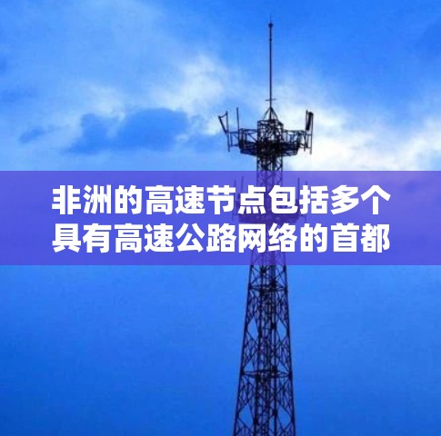 非洲的高速节点包括多个具有高速公路网络的首都和主要城市，这些节点提供了便利的交通连接，适合多种出行方式。以下是非洲主要的高速节点